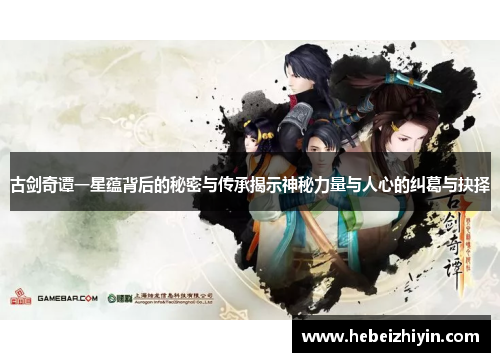 古剑奇谭一星蕴背后的秘密与传承揭示神秘力量与人心的纠葛与抉择 古剑奇谭一星蕴背后的秘密与传承揭示神秘力量与人心的纠葛与抉择
